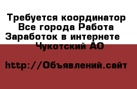 Требуется координатор - Все города Работа » Заработок в интернете   . Чукотский АО